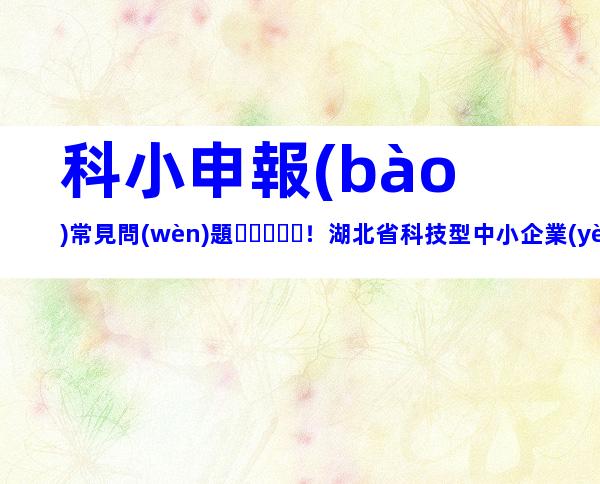 科小申報(bào)常見問(wèn)題！湖北省科技型中小企業(yè)申報(bào)條件、好處梳理
